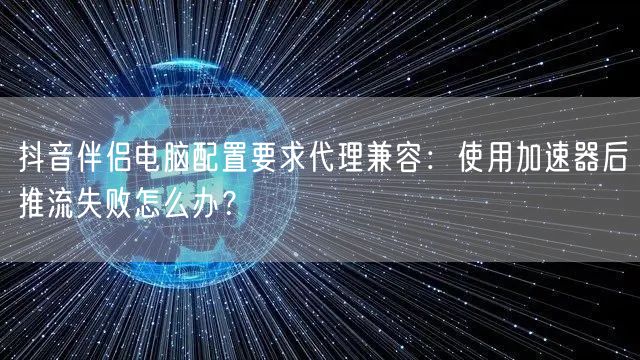 抖音伴侣电脑配置要求代理兼容：使用加速器后推流失败怎么办？