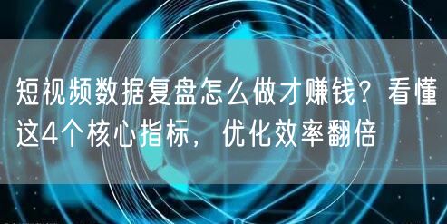 短视频数据复盘怎么做才赚钱？看懂这4个核心指标，优化效率翻倍