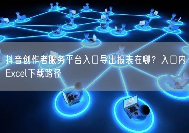 抖音创作者服务平台入口导出报表在哪？入口内Excel下载路径