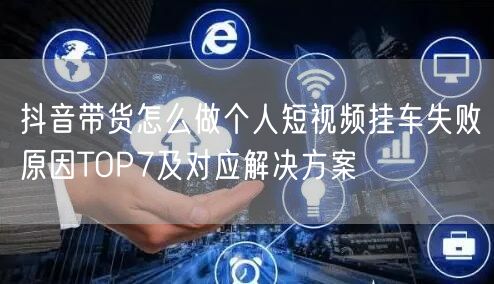 抖音带货怎么做个人短视频挂车失败原因TOP7及对应解决方案