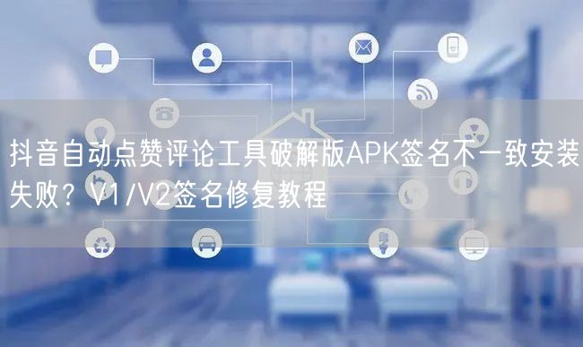 抖音自动点赞评论工具破解版APK签名不一致安装失败？V1/V