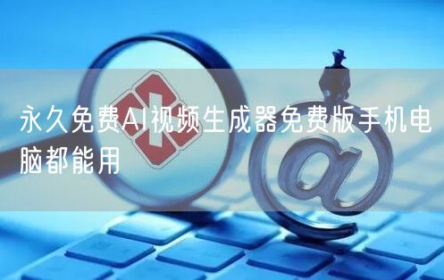 永久免费AI视频生成器免费版手机电脑都能用