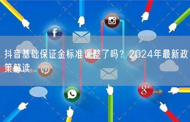 抖音基础保证金标准调整了吗？2024年最新政策解读