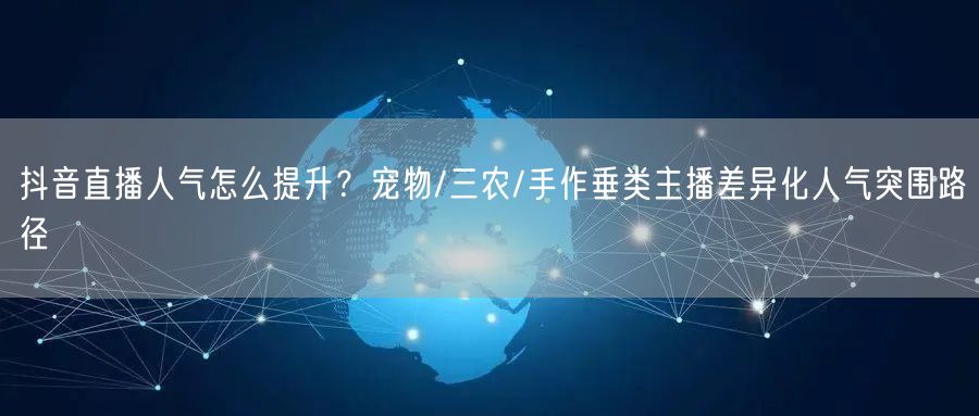 抖音直播人气怎么提升？宠物/三农/手作垂类主播差异化人气突围