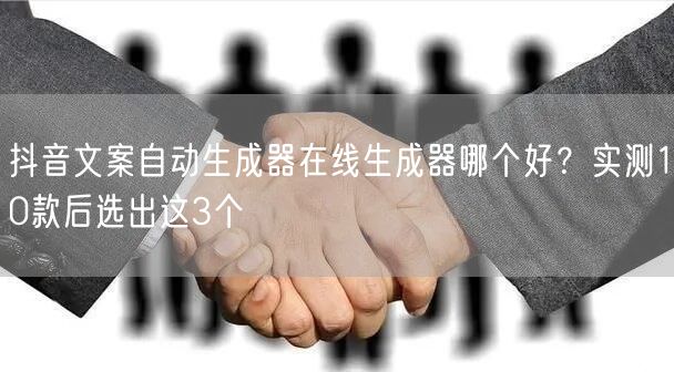 抖音文案自动生成器在线生成器哪个好？实测10款后选出这3个
