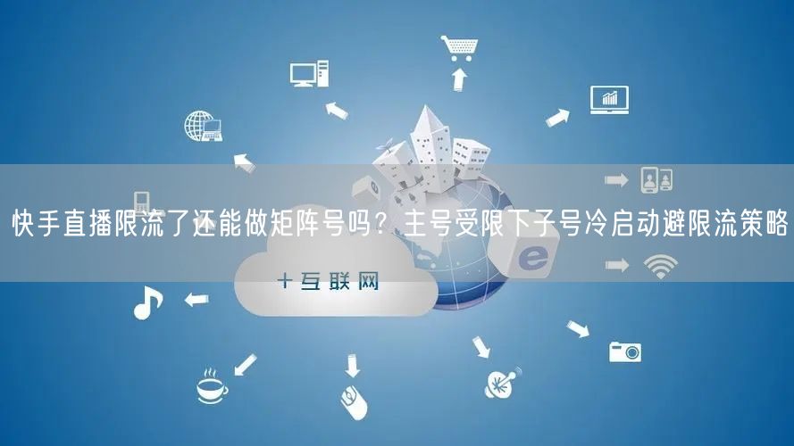 快手直播限流了还能做矩阵号吗？主号受限下子号冷启动避限流策略