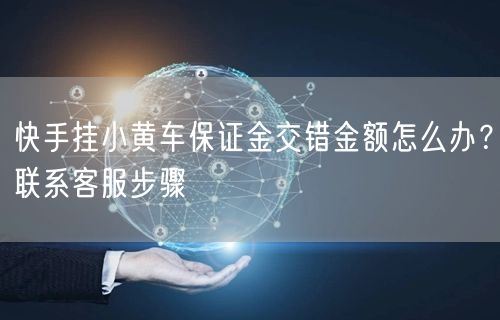 快手挂小黄车保证金交错金额怎么办?联系客服步骤