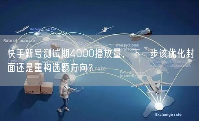 快手新号测试期4000播放量，下一步该优化封面还是重构选题方向？