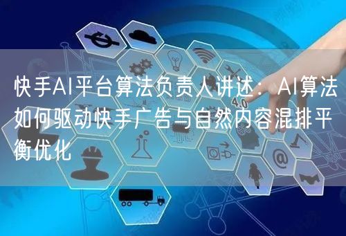 快手AI平台算法负责人讲述：AI算法如何驱动快手广告与自然内容混排平衡优化