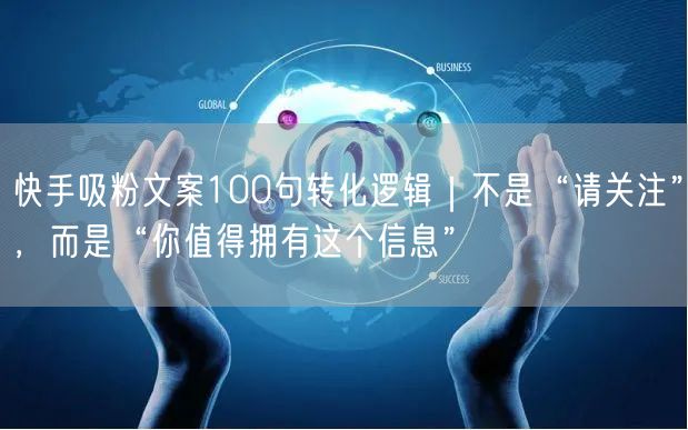 快手吸粉文案100句转化逻辑｜不是“请关注”，而是“你值得拥有这个信息”