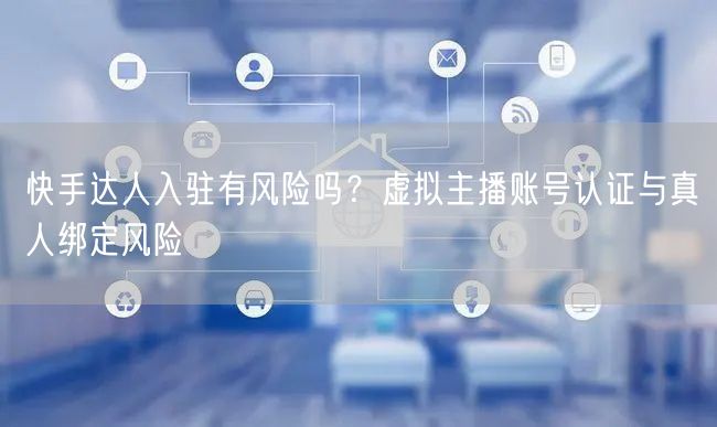 快手达人入驻有风险吗？虚拟主播账号认证与真人绑定风险
