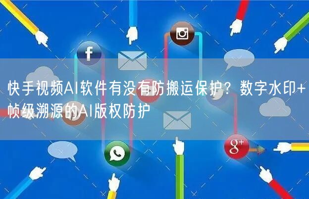 快手视频AI软件有没有防搬运保护？数字水印+帧级溯源的AI版权防护