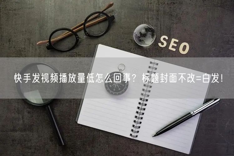 快手发视频播放量低怎么回事？标题封面不改=白发！