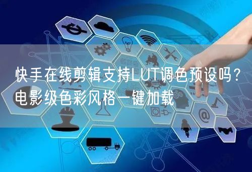 快手在线剪辑支持LUT调色预设吗？电影级色彩风格一键加载