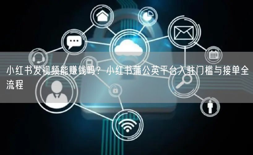 小红书发视频能赚钱吗？小红书蒲公英平台入驻门槛与接单全流程