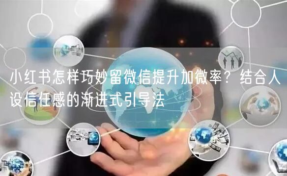 小红书怎样巧妙留微信提升加微率？结合人设信任感的渐进式引导法