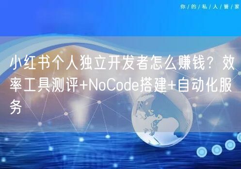 小红书个人独立开发者怎么赚钱？效率工具测评+NoCode搭建+自动化服务