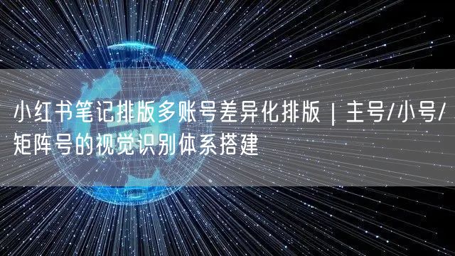 小红书笔记排版多账号差异化排版｜主号/小号/矩阵号的视觉识别体系搭建