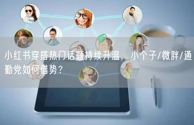小红书穿搭热门话题持续升温，小个子/微胖/通勤党如何借势？