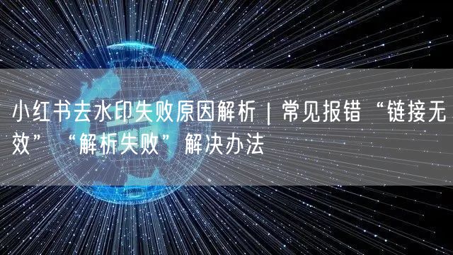 小红书去水印失败原因解析｜常见报错“链接无效”“解析失败”解决办法
