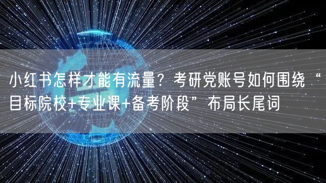 小红书怎样才能有流量？考研党账号如何围绕“目标院校+专业课+备考阶段”布局长尾词