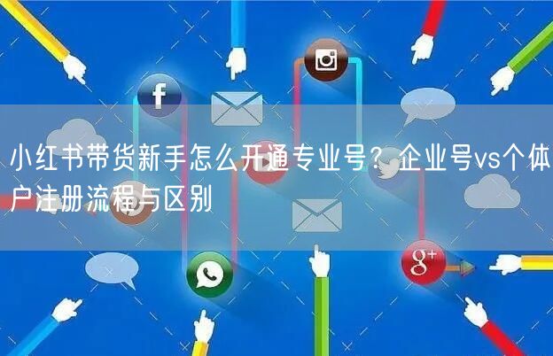 小红书带货新手怎么开通专业号？企业号vs个体户注册流程与区别