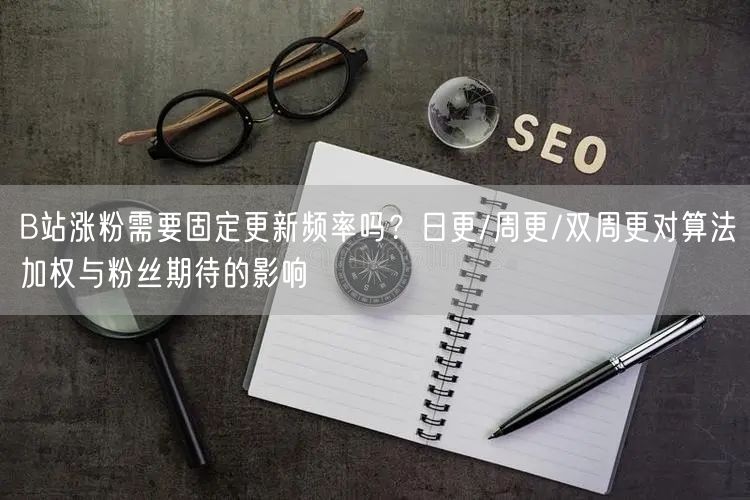B站涨粉需要固定更新频率吗？日更/周更/双周更对算法加权与粉丝期待的影响