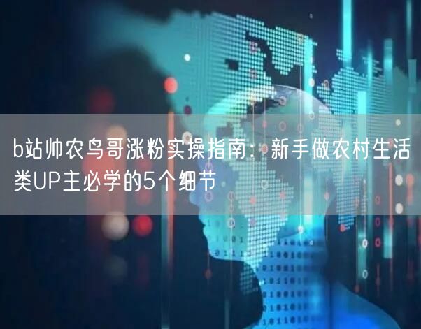 b站帅农鸟哥涨粉实操指南：新手做农村生活类UP主必学的5个细节