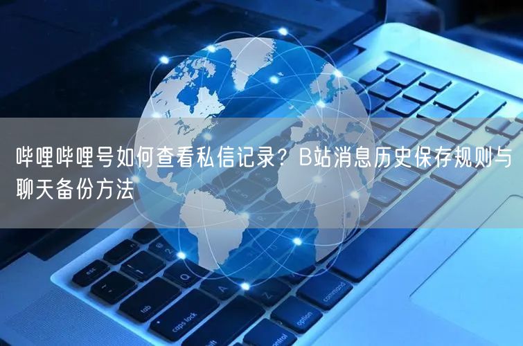 哔哩哔哩号如何查看私信记录？B站消息历史保存规则与聊天备份方法