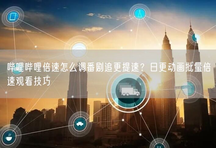 哔哩哔哩倍速怎么调番剧追更提速？日更动画批量倍速观看技巧