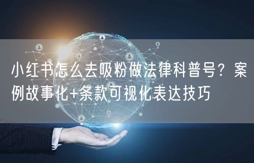 小红书怎么去吸粉做法律科普号？案例故事化+条款可视化表达技巧