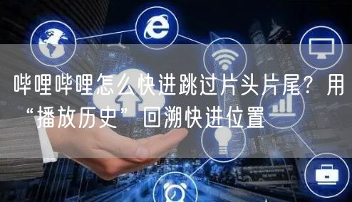 哔哩哔哩怎么快进跳过片头片尾？用“播放历史”回溯快进位置