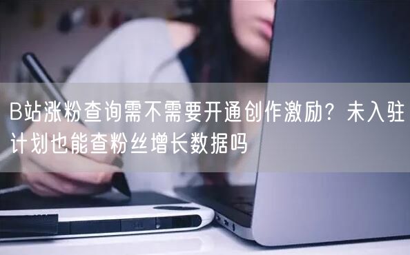 B站涨粉查询需不需要开通创作激励？未入驻计划也能查粉丝增长数据吗