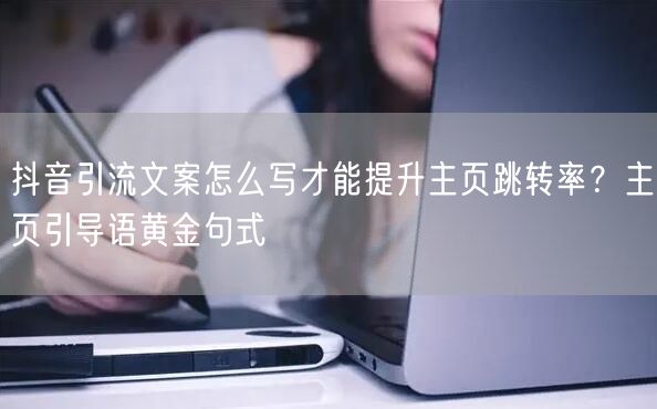 抖音引流文案怎么写才能提升主页跳转率？主页引导语黄金句式