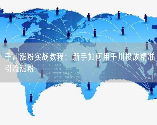 千川涨粉实战教程：新手如何用千川投放精准引流涨粉