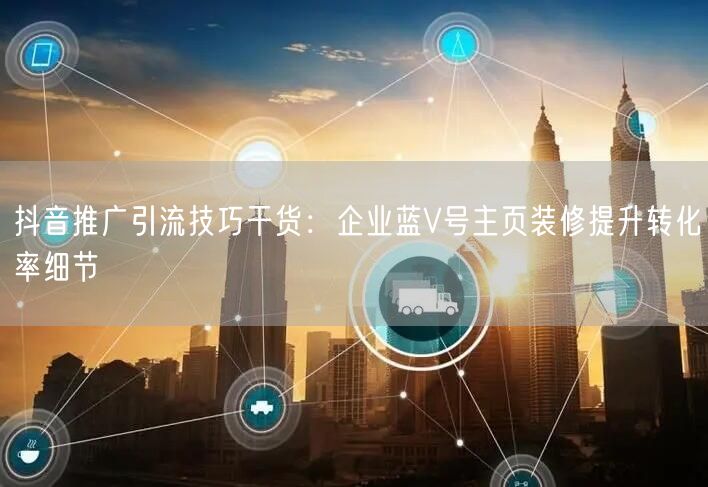 抖音推广引流技巧干货：企业蓝V号主页装修提升转化率细节