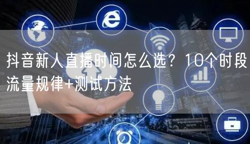 抖音新人直播时间怎么选？10个时段流量规律+测试方法