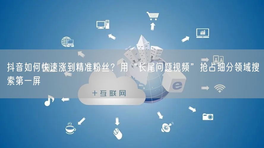 抖音如何快速涨到精准粉丝？用“长尾问题视频”抢占细分领域搜索第一屏