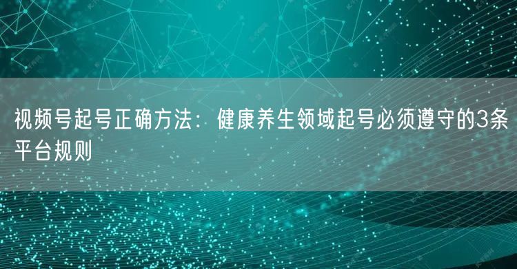 视频号起号正确方法：健康养生领域起号必须遵守的3条平台规则