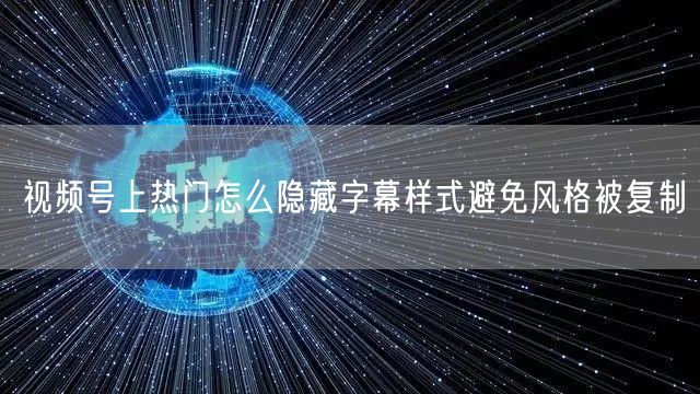 视频号上热门怎么隐藏字幕样式避免风格被复制