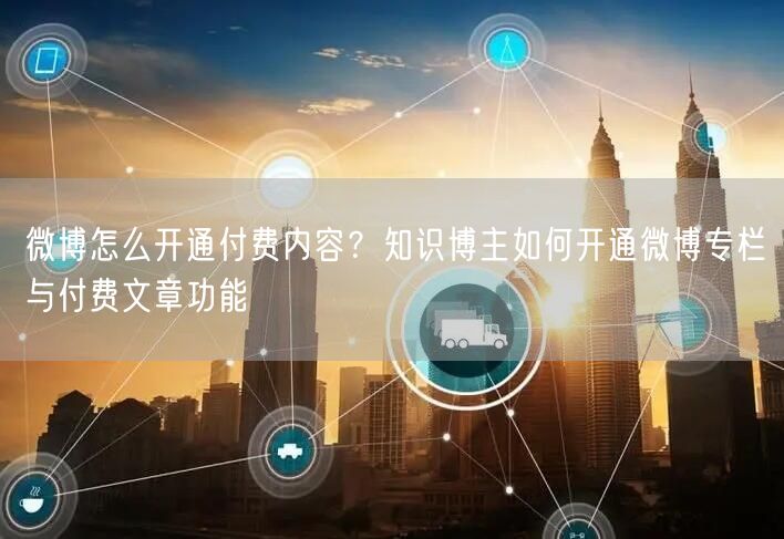 微博怎么开通付费内容？知识博主如何开通微博专栏与付费文章功能