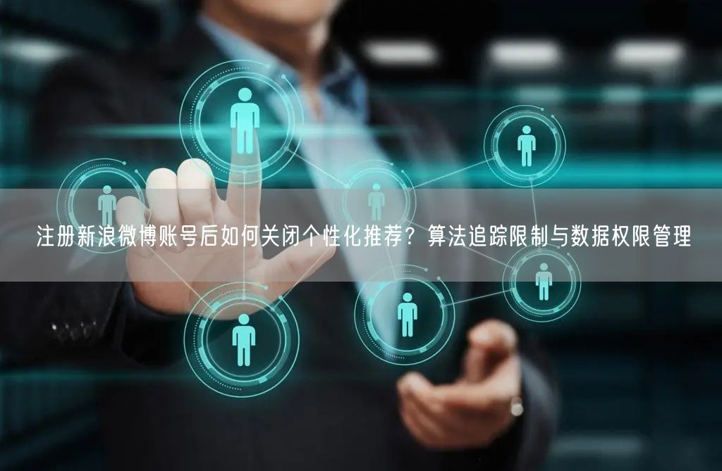 注册新浪微博账号后如何关闭个性化推荐？算法追踪限制与数据权限管理