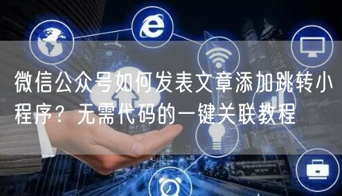 微信公众号如何发表文章添加跳转小程序？无需代码的一键关联教程