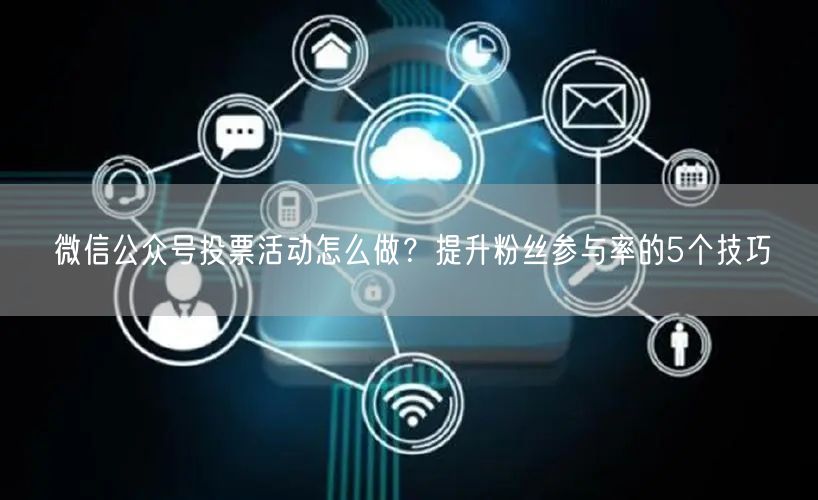 微信公众号投票活动怎么做？提升粉丝参与率的5个技巧
