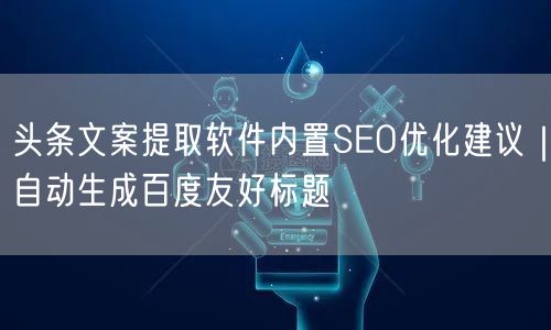 头条文案提取软件内置SEO优化建议｜自动生成百度友好标题