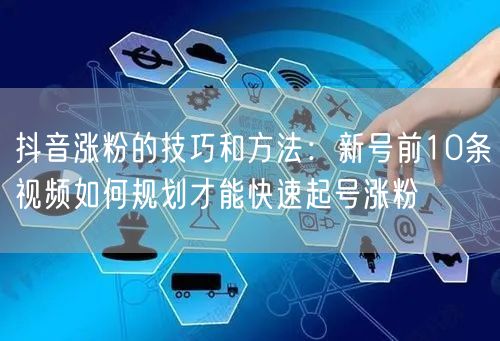 抖音涨粉的技巧和方法：新号前10条视频如何规划才能快速起号涨