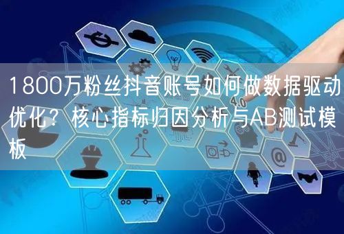 1800万粉丝抖音账号如何做数据驱动优化？核心指标归因分析与