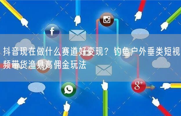 抖音现在做什么赛道好变现？钓鱼户外垂类短视频带货渔具高佣金玩