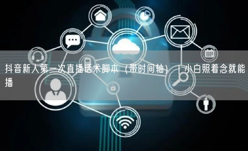 抖音新人第一次直播话术脚本（带时间轴）｜小白照着念就能播