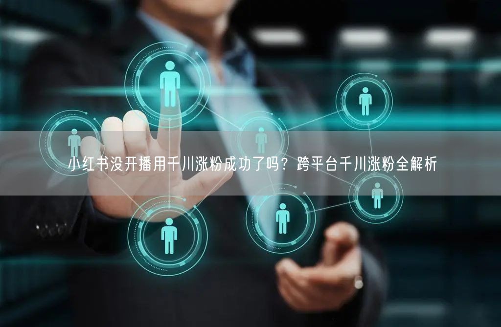 小红书没开播用千川涨粉成功了吗？跨平台千川涨粉全解析